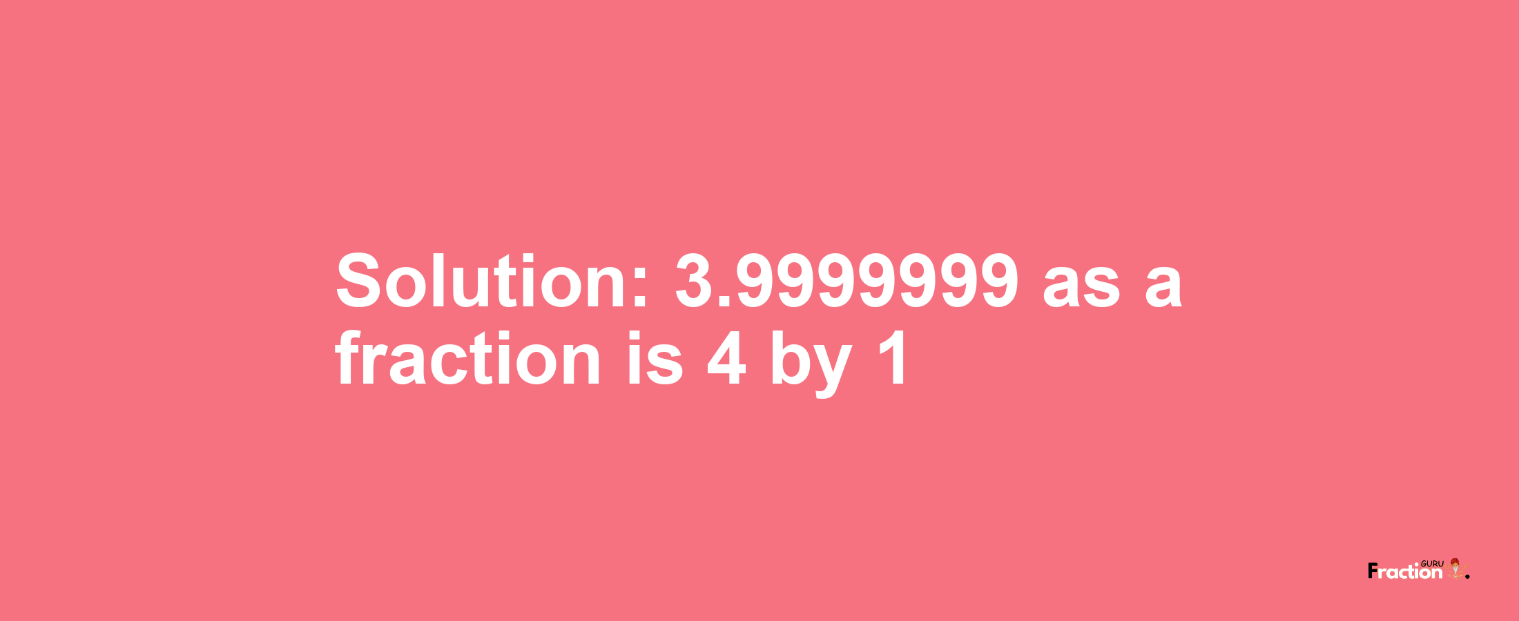 Solution:3.9999999 as a fraction is 4/1